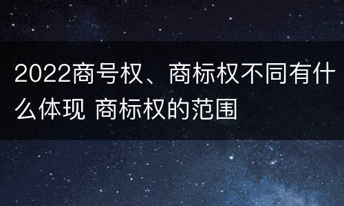 2022商号权、商标权不同有什么体现 商标权的范围