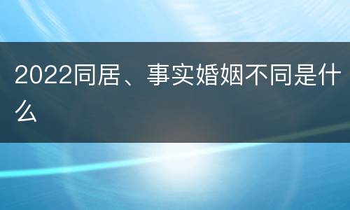 2022同居、事实婚姻不同是什么