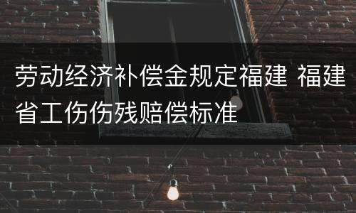 劳动经济补偿金规定福建 福建省工伤伤残赔偿标准