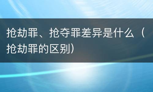 抢劫罪、抢夺罪差异是什么（抢劫罪的区别）