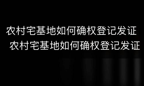 农村宅基地如何确权登记发证 农村宅基地如何确权登记发证书