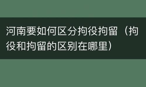 河南要如何区分拘役拘留（拘役和拘留的区别在哪里）
