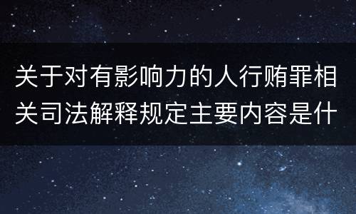 关于对有影响力的人行贿罪相关司法解释规定主要内容是什么