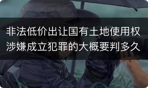 非法低价出让国有土地使用权涉嫌成立犯罪的大概要判多久