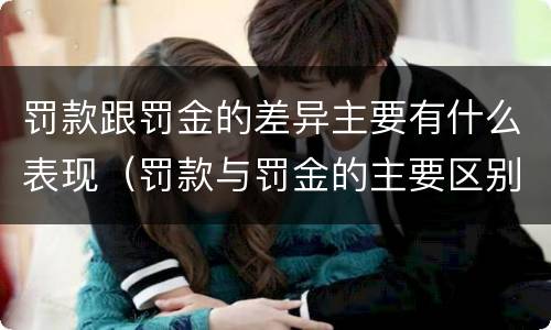罚款跟罚金的差异主要有什么表现（罚款与罚金的主要区别）