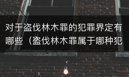 对于盗伐林木罪的犯罪界定有哪些（盗伐林木罪属于哪种犯罪类型）