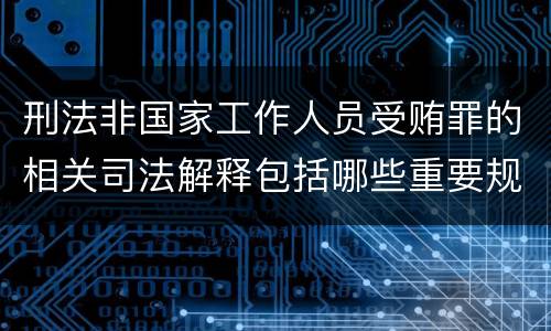 刑法非国家工作人员受贿罪的相关司法解释包括哪些重要规定