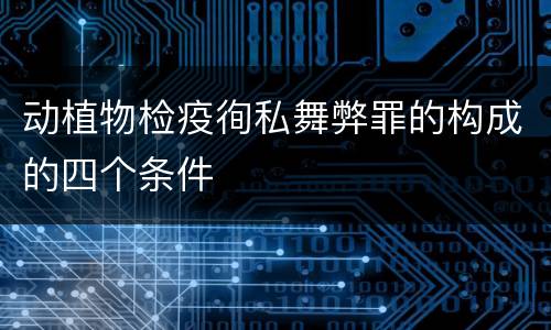 动植物检疫徇私舞弊罪的构成的四个条件