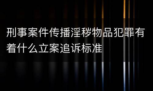 刑事案件传播淫秽物品犯罪有着什么立案追诉标准