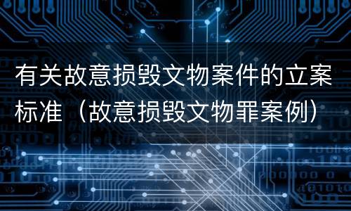 有关故意损毁文物案件的立案标准（故意损毁文物罪案例）