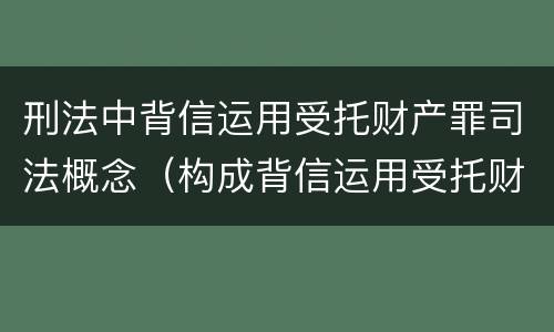 刑法中背信运用受托财产罪司法概念（构成背信运用受托财产罪的立案标准是）