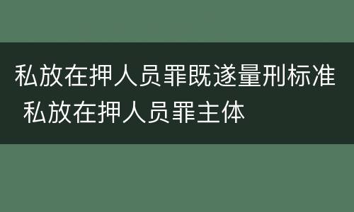 私放在押人员罪既遂量刑标准 私放在押人员罪主体