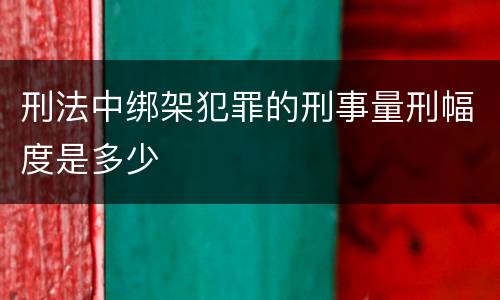 刑法中绑架犯罪的刑事量刑幅度是多少