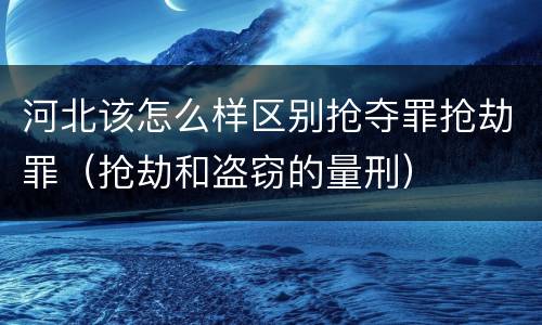 河北该怎么样区别抢夺罪抢劫罪（抢劫和盗窃的量刑）