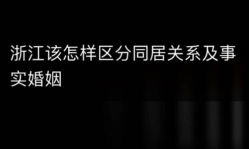 浙江该怎样区分同居关系及事实婚姻