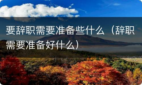 要辞职需要准备些什么（辞职需要准备好什么）