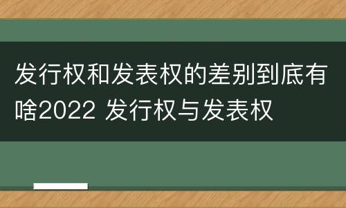 发行权和发表权的差别到底有啥2022 发行权与发表权