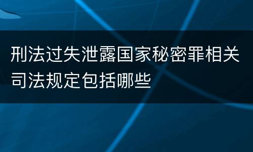 刑法过失泄露国家秘密罪相关司法规定包括哪些