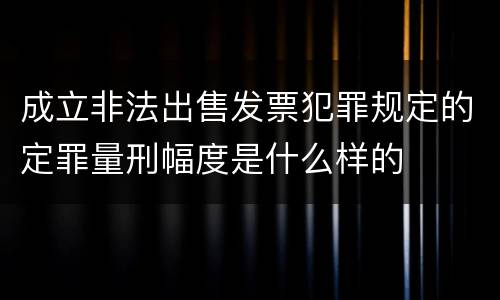 成立非法出售发票犯罪规定的定罪量刑幅度是什么样的
