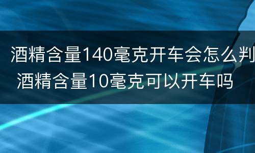 酒精含量140毫克开车会怎么判 酒精含量10毫克可以开车吗