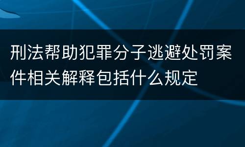 刑法帮助犯罪分子逃避处罚案件相关解释包括什么规定