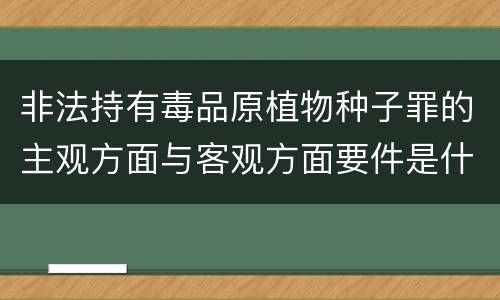 非法持有毒品原植物种子罪的主观方面与客观方面要件是什么