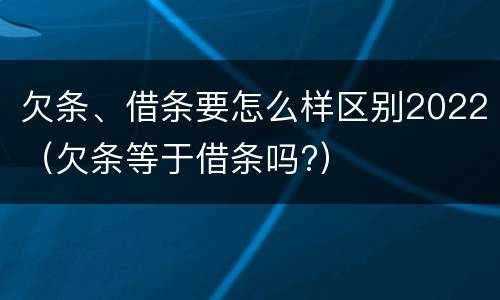 欠条、借条要怎么样区别2022（欠条等于借条吗?）