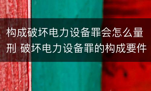 构成破坏电力设备罪会怎么量刑 破坏电力设备罪的构成要件