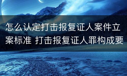 怎么认定打击报复证人案件立案标准 打击报复证人罪构成要件