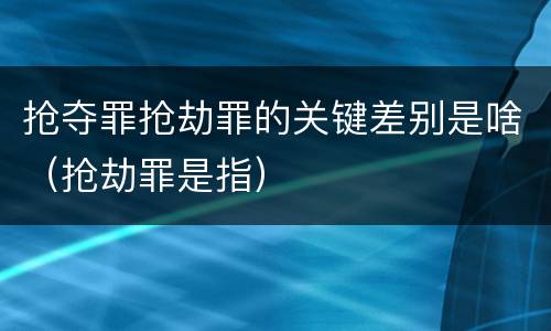 抢夺罪抢劫罪的关键差别是啥（抢劫罪是指）