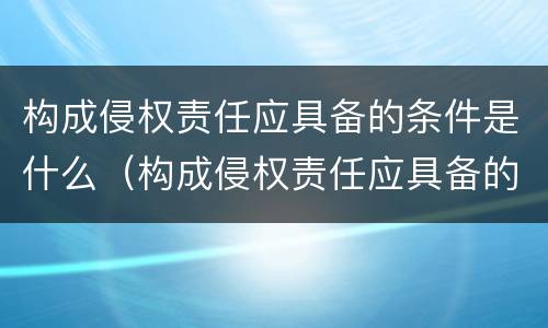 构成侵权责任应具备的条件是什么（构成侵权责任应具备的条件是什么意思）
