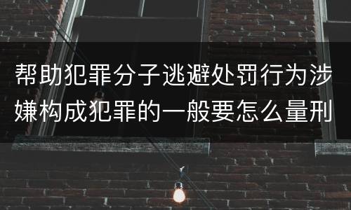帮助犯罪分子逃避处罚行为涉嫌构成犯罪的一般要怎么量刑