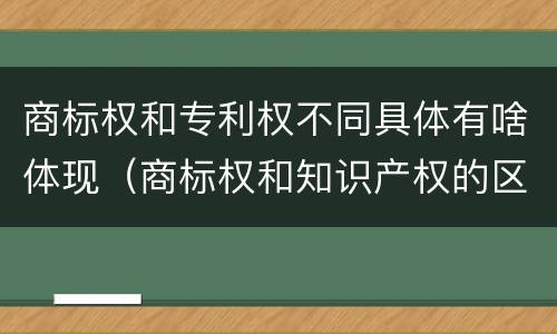 商标权和专利权不同具体有啥体现（商标权和知识产权的区别）