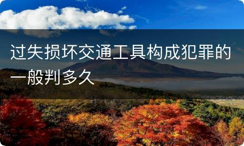 过失损坏交通工具构成犯罪的一般判多久