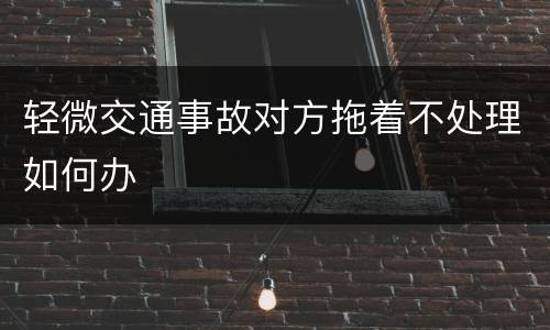 轻微交通事故对方拖着不处理如何办