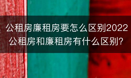 公租房廉租房要怎么区别2022 公租房和廉租房有什么区别?2019年的