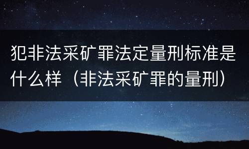 犯非法采矿罪法定量刑标准是什么样（非法采矿罪的量刑）