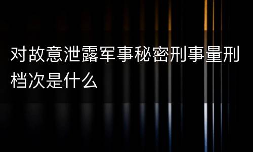 对故意泄露军事秘密刑事量刑档次是什么