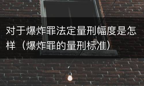 对于爆炸罪法定量刑幅度是怎样（爆炸罪的量刑标准）