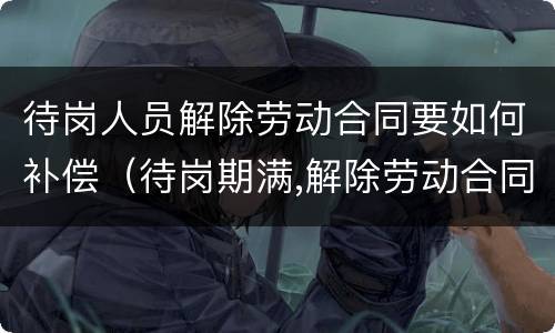 待岗人员解除劳动合同要如何补偿（待岗期满,解除劳动合同）
