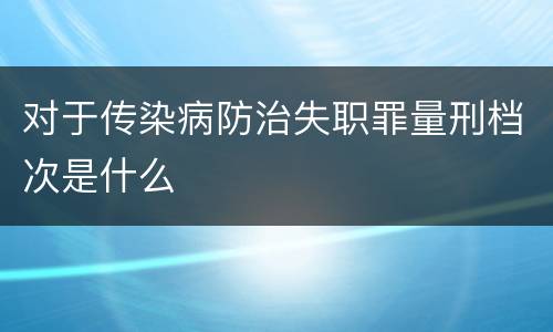 对于传染病防治失职罪量刑档次是什么