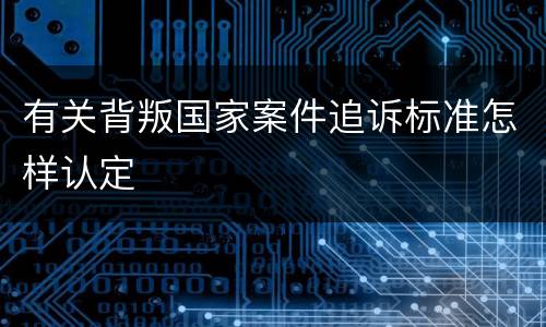 有关背叛国家案件追诉标准怎样认定