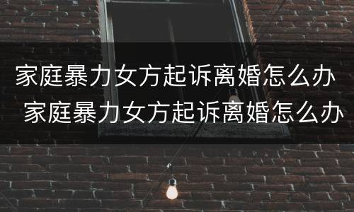 家庭暴力女方起诉离婚怎么办 家庭暴力女方起诉离婚怎么办手续