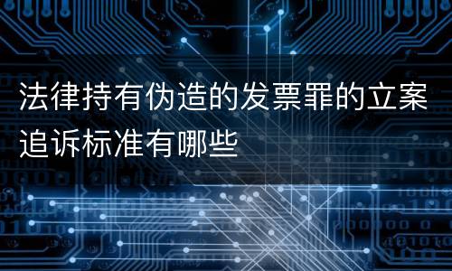 法律持有伪造的发票罪的立案追诉标准有哪些