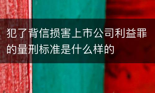 犯了背信损害上市公司利益罪的量刑标准是什么样的