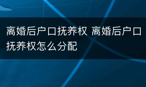 离婚后户口抚养权 离婚后户口抚养权怎么分配