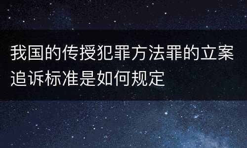 我国的传授犯罪方法罪的立案追诉标准是如何规定