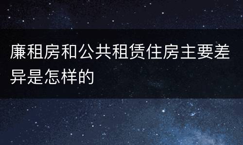 廉租房和公共租赁住房主要差异是怎样的