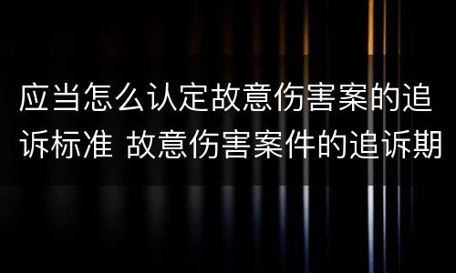 应当怎么认定故意伤害案的追诉标准 故意伤害案件的追诉期