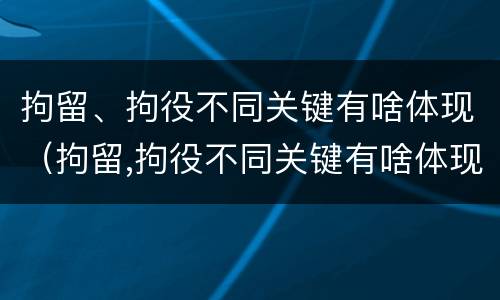 拘留、拘役不同关键有啥体现（拘留,拘役不同关键有啥体现吗）